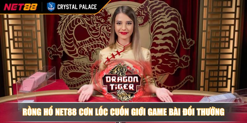 Rồng hổ NET88 cơn lốc cuốn giới game bài đổi thưởng